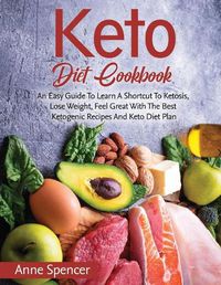 Cover image for Keto Diet Cookbook: An Easy Guide To Learn A Shortcut To Ketosis, Lose Weight, Feel Great With The Best Ketogenic Recipes And Keto Diet Plan