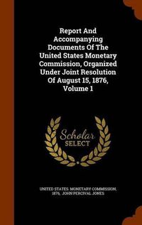 Cover image for Report and Accompanying Documents of the United States Monetary Commission, Organized Under Joint Resolution of August 15, 1876, Volume 1