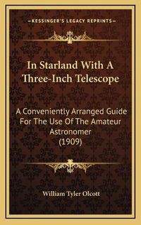 Cover image for In Starland with a Three-Inch Telescope: A Conveniently Arranged Guide for the Use of the Amateur Astronomer (1909)