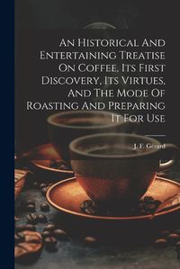 Cover image for An Historical And Entertaining Treatise On Coffee, Its First Discovery, Its Virtues, And The Mode Of Roasting And Preparing It For Use