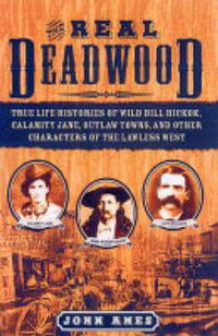 Cover image for The Real Deadwood: True Life Histories of Wild Bill Hickok, Calamity Jane, Outlaw Towns, and Other Characters of the Lawless West