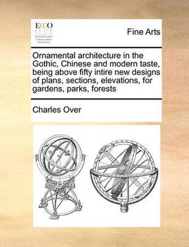 Cover image for Ornamental Architecture in the Gothic, Chinese and Modern Taste, Being Above Fifty Intire New Designs of Plans, Sections, Elevations, for Gardens, Parks, Forests