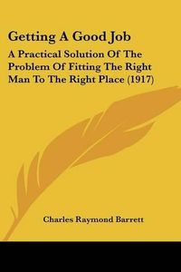 Cover image for Getting a Good Job: A Practical Solution of the Problem of Fitting the Right Man to the Right Place (1917)