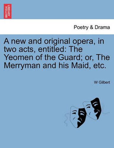 Cover image for A New and Original Opera, in Two Acts, Entitled: The Yeomen of the Guard; Or, the Merryman and His Maid, Etc.