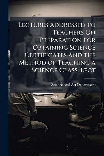Cover image for Lectures Addressed to Teachers on Preparation for Obtaining Science Certificates and the Method of Teaching a Science Class. Lect