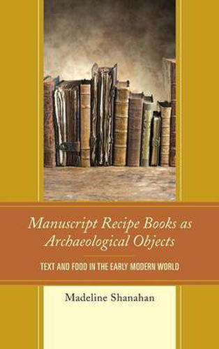 Cover image for Manuscript Recipe Books as Archaeological Objects: Text and Food in the Early Modern World