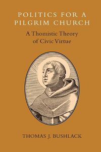 Cover image for Politics for a Pilgrim Church: A Thomistic Theory of Civic Virtue