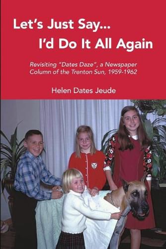 Cover image for Let's Just Say I'd Do It All Again: Revisiting Dates Daze, a Newspaper Column of the Trenton Sun, 1959-1962