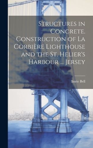 Cover image for Structures in Concrete. Construction of La Corbiere Lighthouse and the St. Helier's Harbour ... Jersey