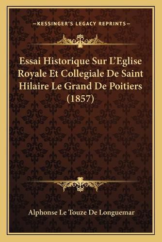 Essai Historique Sur L'Eglise Royale Et Collegiale de Saint Hilaire Le Grand de Poitiers (1857)