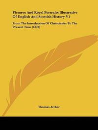 Cover image for Pictures and Royal Portraits Illustrative of English and Scottish History V1: From the Introduction of Christianity to the Present Time (1878)