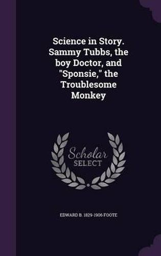 Cover image for Science in Story. Sammy Tubbs, the Boy Doctor, and Sponsie, the Troublesome Monkey