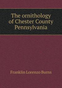 Cover image for The ornithology of Chester County Pennsylvania