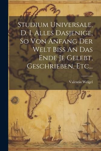 Studium Universale, D. I. Alles Dasjenige, So Von Anfang Der Welt Biss ...
