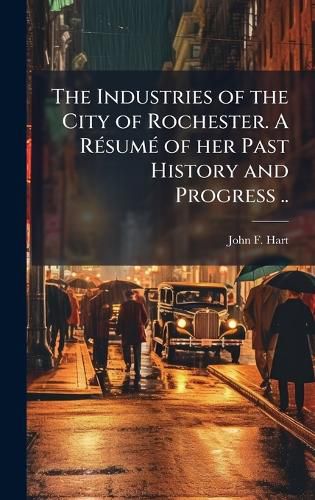 Cover image for The Industries of the City of Rochester. A RA(c)sumA(c) of her Past History and Progress ..
