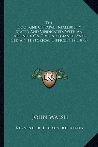 The Doctrine of Papal Infallibility Stated and Vindicated, with an Appendix on Civil Allegiance, and Certain Historical Difficulties (1875)