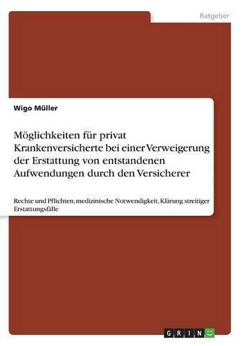 Cover image for Moeglichkeiten fur privat Krankenversicherte bei einer Verweigerung der Erstattung von entstandenen Aufwendungen durch den Versicherer: Rechte und Pflichten, medizinische Notwendigkeit, Klarung streitiger Erstattungsfalle