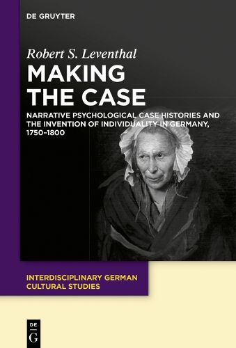 Cover image for Making the Case: Narrative Psychological Case Histories and the Invention of Individuality in Germany, 1750-1800