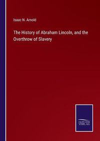 Cover image for The History of Abraham Lincoln, and the Overthrow of Slavery