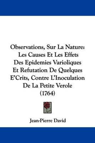 Observations, Sur La Nature: Les Causes Et Les Effets Des Epidemies Varioliques Et Refutation de Quelques E'Crits, Contre L'Inoculation de La Petite Verole (1764)