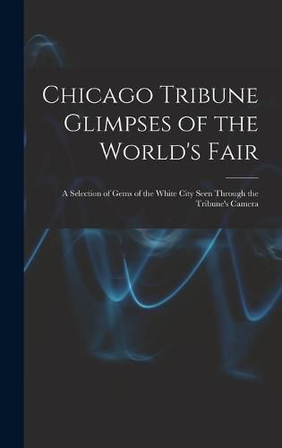 Cover image for Chicago Tribune Glimpses of the World's Fair; a Selection of Gems of the White City Seen Through the Tribune's Camera