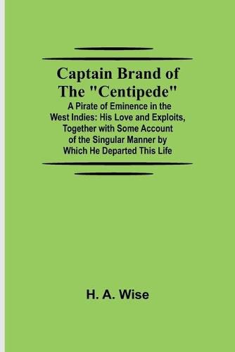 Captain Brand of the Centipede; A Pirate of Eminence in the West Indies: His Love and Exploits, Together with Some Account of the Singular Manner by Which He Departed This Life