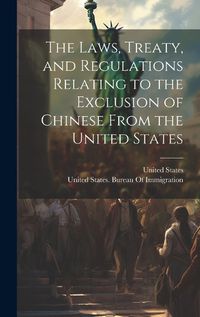 Cover image for The Laws, Treaty, and Regulations Relating to the Exclusion of Chinese From the United States