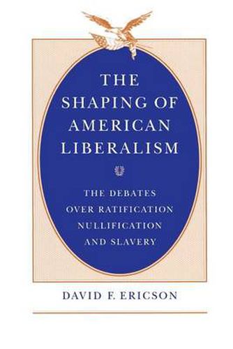 Cover image for The Shaping of American Liberalism: The Debates Over Ratification, Nullification and Slavery