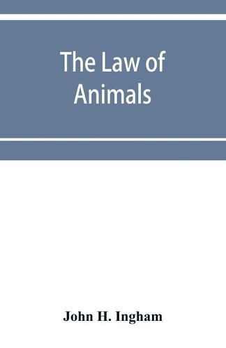 Cover image for The law of animals: a treatise on property in animals, wild and domestic and the rights and responsibilities arising therefrom