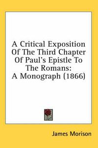 Cover image for A Critical Exposition of the Third Chapter of Paul's Epistle to the Romans: A Monograph (1866)