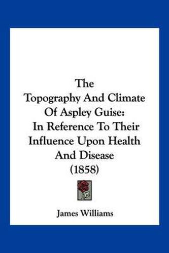 Cover image for The Topography and Climate of Aspley Guise: In Reference to Their Influence Upon Health and Disease (1858)