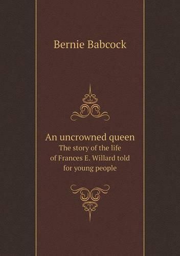 An uncrowned queen The story of the life of Frances E. Willard told for young people