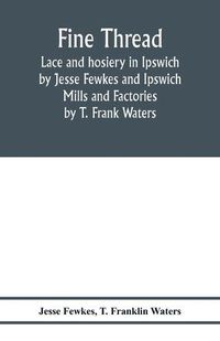 Cover image for Fine thread, lace and hosiery in Ipswich by Jesse Fewkes and Ipswich Mills and Factories by T. Frank Waters