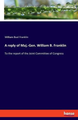 Cover image for A reply of Maj.-Gen. William B. Franklin: To the report of the Joint Committee of Congress