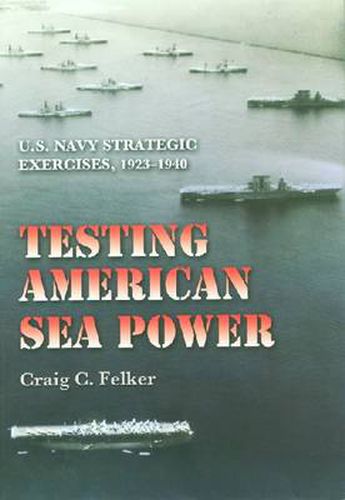 Cover image for Testing American Sea Power: U.S. Navy Strategic Exercises, 1923-1940