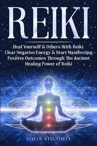 Reiki: Heal Yourself & Others With Reiki. Clear Negative Energy & Start Manifesting Positive Outcomes Through The Ancient Healing Power of Reiki