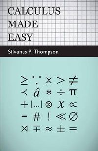 Cover image for Calculus Made Easy - Being a Very-Simplest Introduction to Those Beautiful Methods of Reckoning Which Are Generally Called by the Terrifying Names of the Differential Calculus and the Integral Calculus