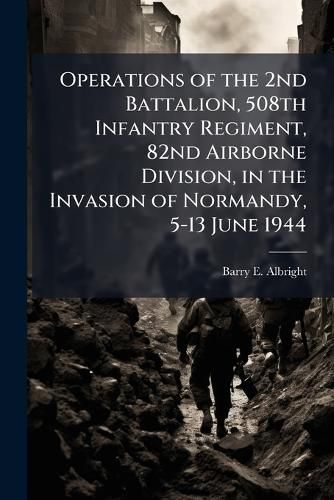 Cover image for Operations of the 2nd Battalion, 508th Infantry Regiment, 82nd Airborne Division, in the Invasion of Normandy, 5-13 June 1944