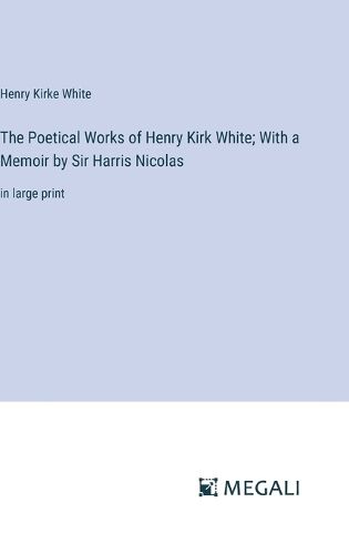 Cover image for The Poetical Works of Henry Kirk White; With a Memoir by Sir Harris Nicolas