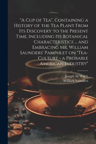 "A cup of tea", Containing a History of the tea Plant From its Discovery to the Present Time, Including its Botanical Characteristics ... and Embracing Mr. William Saunders' Pamphlet on "Tea-culture - a Probable American Industry"