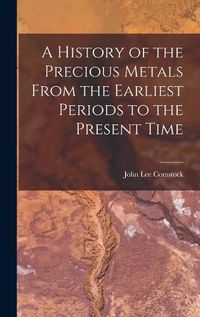 Cover image for A History of the Precious Metals From the Earliest Periods to the Present Time