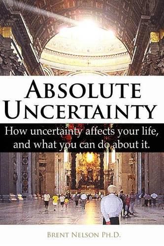 Cover image for Absolute Uncertainty: How uncertainty affects your life and what you can do about it.