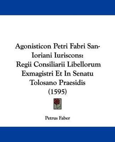 Cover image for Agonisticon Petri Fabri San-Ioriani Iuriscons: Regii Consiliarii Libellorum Exmagistri Et in Senatu Tolosano Praesidis (1595)