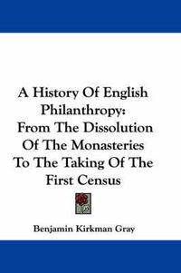 Cover image for A History of English Philanthropy: From the Dissolution of the Monasteries to the Taking of the First Census