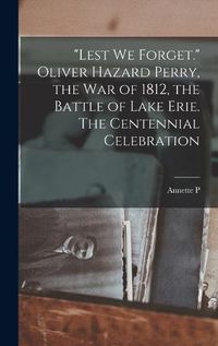 Cover image for "Lest we Forget." Oliver Hazard Perry, the war of 1812, the Battle of Lake Erie. The Centennial Celebration