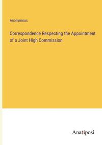 Cover image for Correspondence Respecting the Appointment of a Joint High Commission