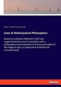 Cover image for Lives of Alchemystical Philosophers: based on materials collected in 1815 and supplemented by recent researches with a philosophical demonstration of the true principles of the magnum opus, or great work of alchemical re-construction