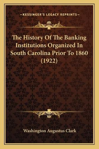 Cover image for The History of the Banking Institutions Organized in South Carolina Prior to 1860 (1922)