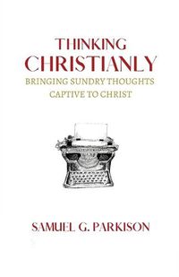 Cover image for Thinking Christianly: Bringing Sundry Thoughts Captive to Christ