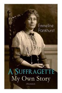 Cover image for A Suffragette - My Own Story (Illustrated): The Inspiring Autobiography of the Women Who Founded the Militant WPSU Movement and Fought to Win the Right for Women to Vote